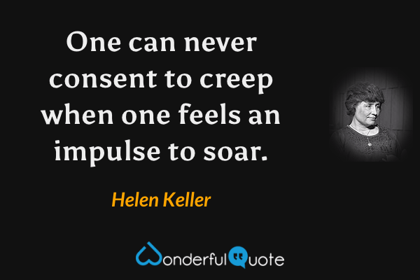 One can never consent to creep when one feels an impulse to soar. - Helen Keller quote.