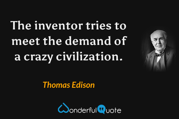 The inventor tries to meet the demand of a crazy civilization. - Thomas Edison quote.