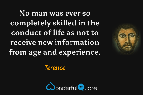 No man was ever so completely skilled in the conduct of life as not to receive new information from age and experience. - Terence quote.