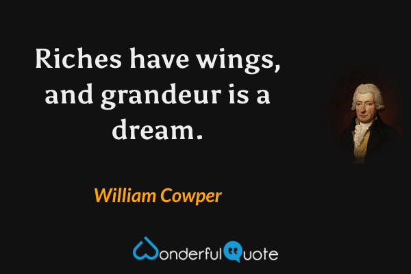 Riches have wings, and grandeur is a dream. - William Cowper quote.