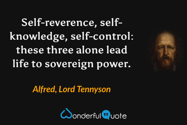 Self-reverence, self-knowledge, self-control: these three alone lead life to sovereign power. - Alfred, Lord Tennyson quote.