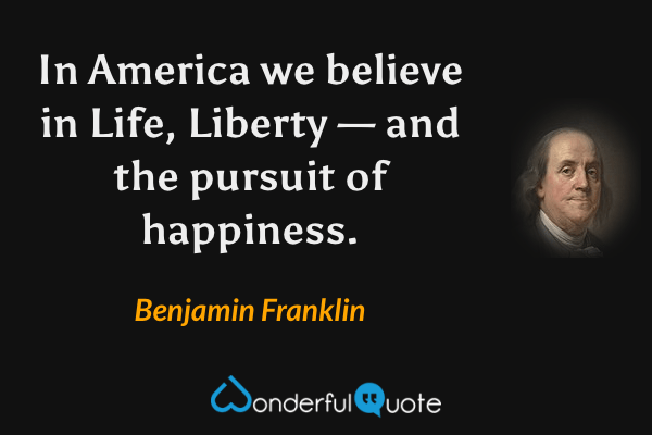 In America we believe in Life, Liberty — and the pursuit of happiness. - Benjamin Franklin quote.
