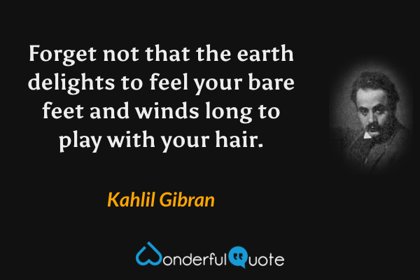 Forget not that the earth delights to feel your bare feet and winds long to play with your hair. - Kahlil Gibran quote.