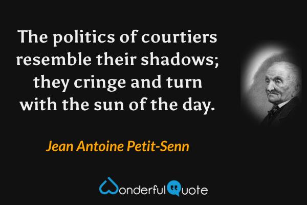 The politics of courtiers resemble their shadows; they cringe and turn with the sun of the day. - Jean Antoine Petit-Senn quote.