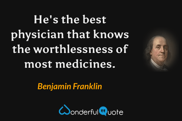 He's the best physician that knows the worthlessness of most medicines. - Benjamin Franklin quote.