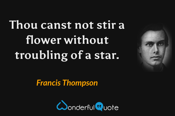 Thou canst not stir a flower without troubling of a star. - Francis Thompson quote.