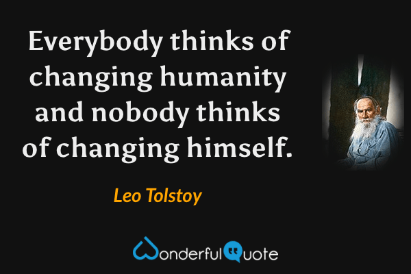 Everybody thinks of changing humanity and nobody thinks of changing himself. - Leo Tolstoy quote.