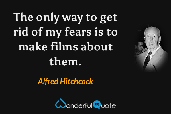 The only way to get rid of my fears is to make films about them. - Alfred Hitchcock quote.