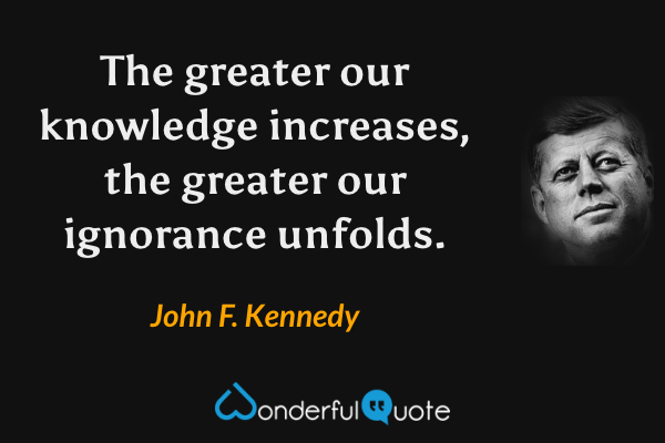 The greater our knowledge increases, the greater our ignorance unfolds. - John F. Kennedy quote.