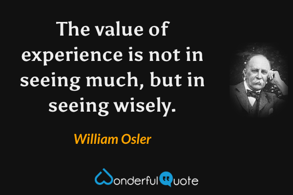 The value of experience is not in seeing much, but in seeing wisely. - William Osler quote.