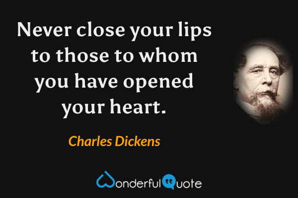 Never close your lips to those to whom you have opened your heart. - Charles Dickens quote.