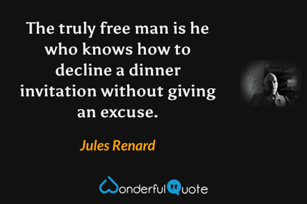 The truly free man is he who knows how to decline a dinner invitation without giving an excuse. - Jules Renard quote.