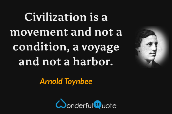 Civilization is a movement and not a condition, a voyage and not a harbor. - Arnold Toynbee quote.