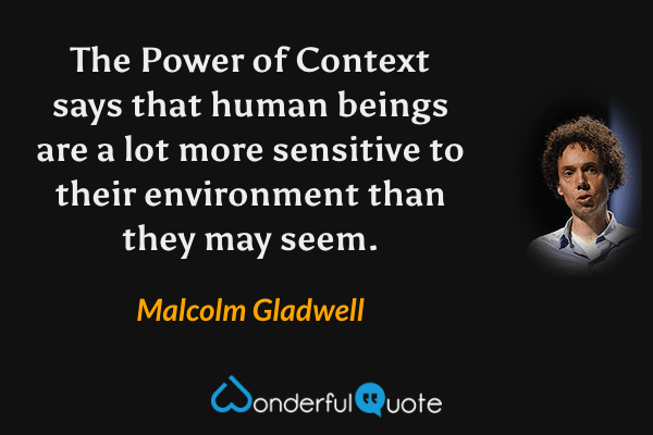 The Power of Context says that human beings are a lot more sensitive to their environment than they may seem. - Malcolm Gladwell quote.