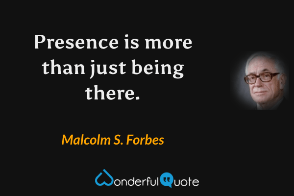 Presence is more than just being there. - Malcolm S. Forbes quote.