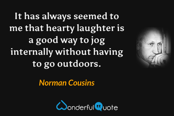 It has always seemed to me that hearty laughter is a good way to jog internally without having to go outdoors. - Norman Cousins quote.