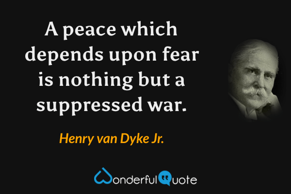 A peace which depends upon fear is nothing but a suppressed war. - Henry van Dyke Jr. quote.