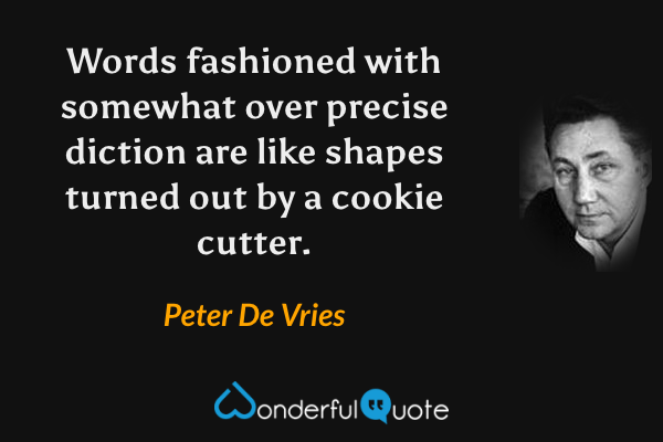 Words fashioned with somewhat over precise diction are like shapes turned out by a cookie cutter. - Peter De Vries quote.