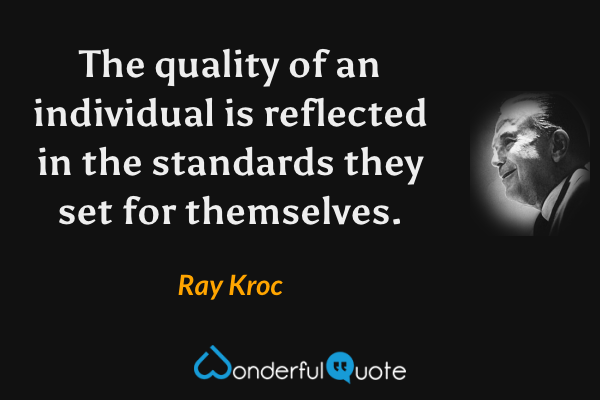 The quality of an individual is reflected in the standards they set for themselves. - Ray Kroc quote.