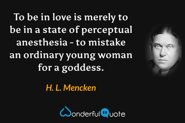 To be in love is merely to be in a state of perceptual anesthesia - to mistake an ordinary young woman for a goddess. - H. L. Mencken quote.