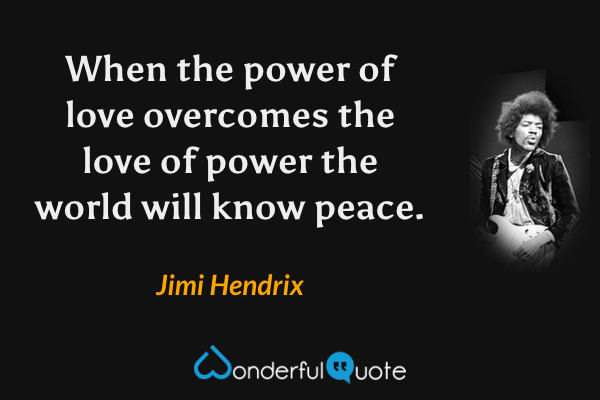 When the power of love overcomes the love of power the world will know peace. - Jimi Hendrix quote.