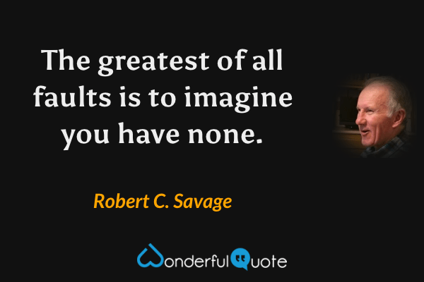 The greatest of all faults is to imagine you have none. - Robert C. Savage quote.