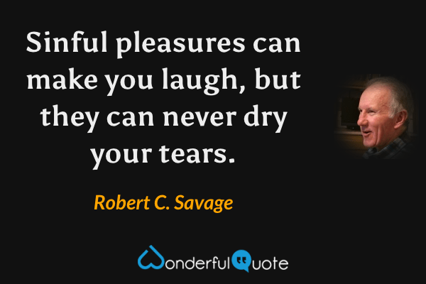 Sinful pleasures can make you laugh, but they can never dry your tears. - Robert C. Savage quote.