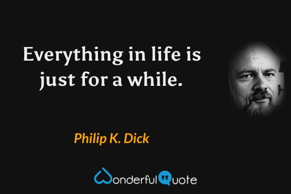 Everything in life is just for a while. - Philip K. Dick quote.