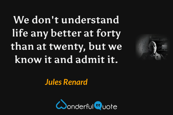 We don't understand life any better at forty than at twenty, but we know it and admit it. - Jules Renard quote.