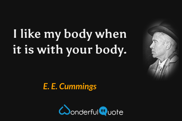 I like my body when it is with your body. - E. E. Cummings quote.