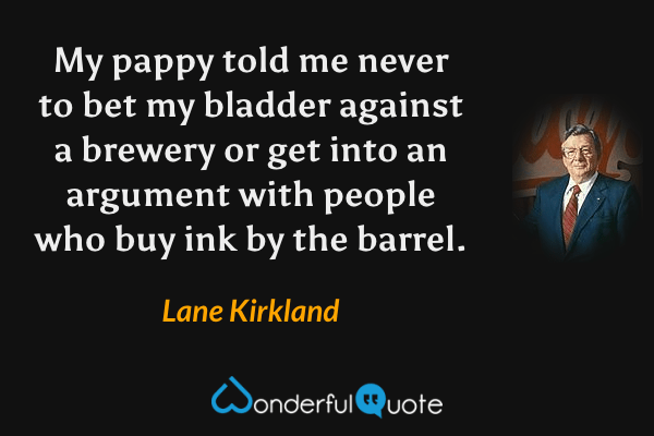 My pappy told me never to bet my bladder against a brewery or get into an argument with people who buy ink by the barrel. - Lane Kirkland quote.