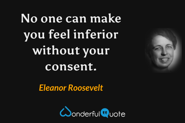 No one can make you feel inferior without your consent. - Eleanor Roosevelt quote.