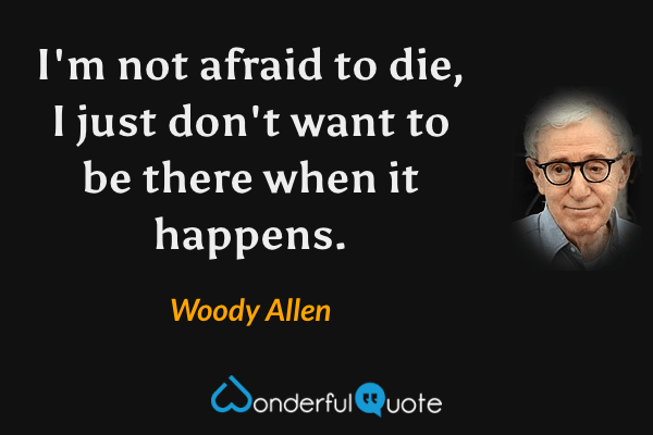 I'm not afraid to die, I just don't want to be there when it happens. - Woody Allen quote.