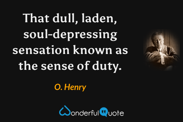 That dull, laden, soul-depressing sensation known as the sense of duty. - O. Henry quote.