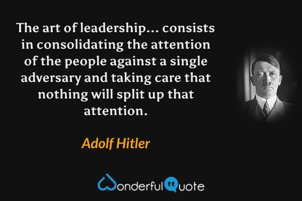 The art of leadership... consists in consolidating the attention of the people against a single adversary and taking care that nothing will split up that attention. - Adolf Hitler quote.