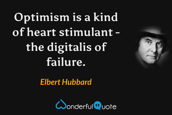 Optimism is a kind of heart stimulant - the digitalis of failure. - Elbert Hubbard quote.