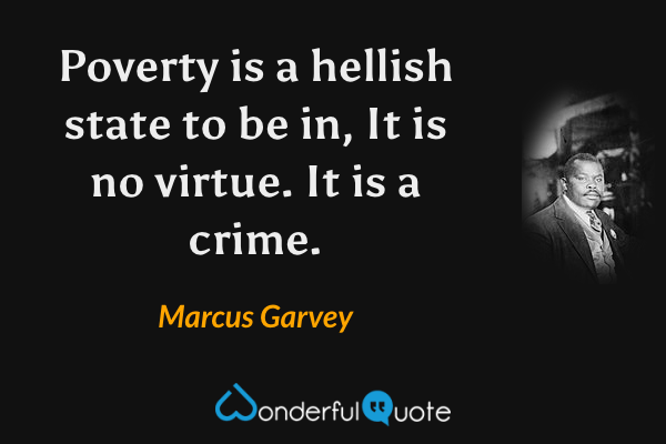 Poverty is a hellish state to be in, It is no virtue. It is a crime. - Marcus Garvey quote.