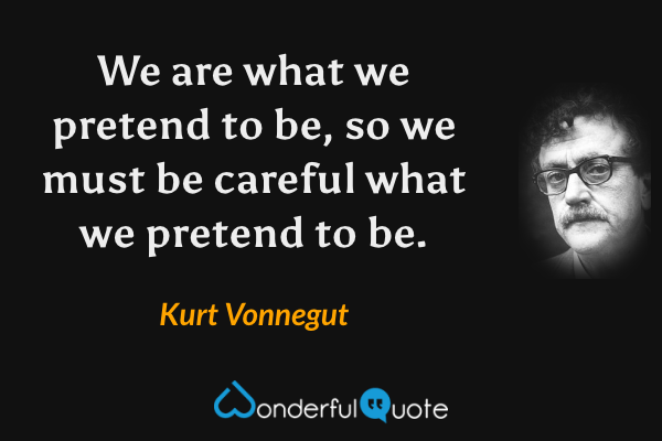 We are what we pretend to be, so we must be careful what we pretend to be. - Kurt Vonnegut quote.