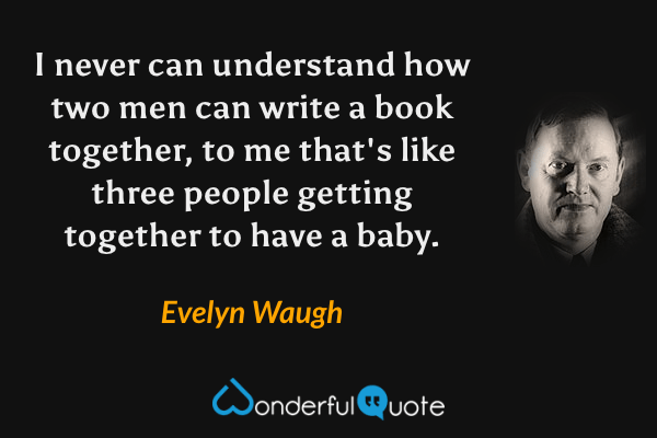 I never can understand how two men can write a book together, to me that's like three people getting together to have a baby. - Evelyn Waugh quote.