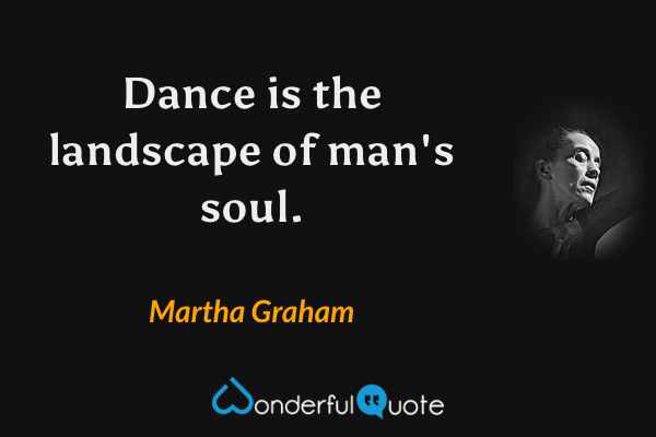 Dance is the landscape of man's soul. - Martha Graham quote.