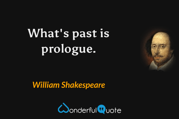 What's past is prologue. - William Shakespeare quote.