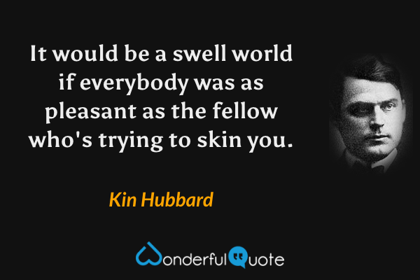 It would be a swell world if everybody was as pleasant as the fellow who's trying to skin you. - Kin Hubbard quote.
