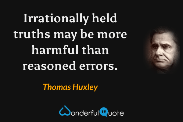 Irrationally held truths may be more harmful than reasoned errors. - Thomas Huxley quote.