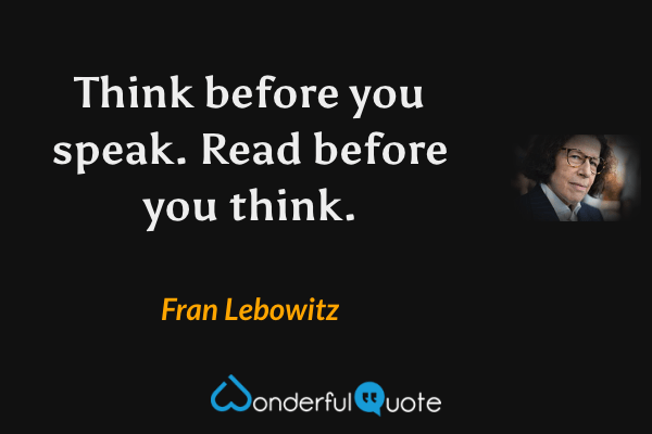 Think before you speak. Read before you think. - Fran Lebowitz quote.