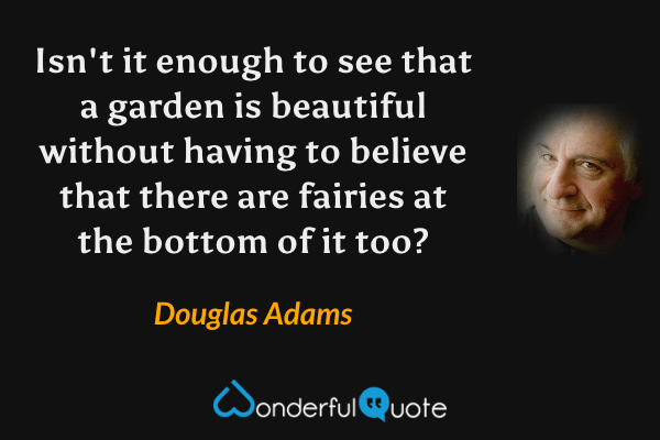Isn't it enough to see that a garden is beautiful without having to believe that there are fairies at the bottom of it too? - Douglas Adams quote.
