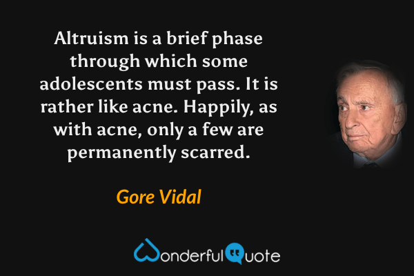 Altruism is a brief phase through which some adolescents must pass. It is rather like acne. Happily, as with acne, only a few are permanently scarred. - Gore Vidal quote.