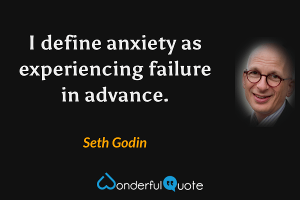 I define anxiety as experiencing failure in advance. - Seth Godin quote.