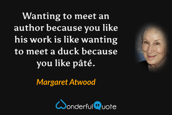 Wanting to meet an author because you like his work is like wanting to meet a duck because you like pâté. - Margaret Atwood quote.
