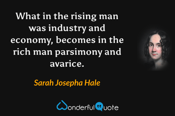 What in the rising man was industry and economy, becomes in the rich man parsimony and avarice. - Sarah Josepha Hale quote.
