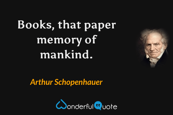 Books, that paper memory of mankind. - Arthur Schopenhauer quote.